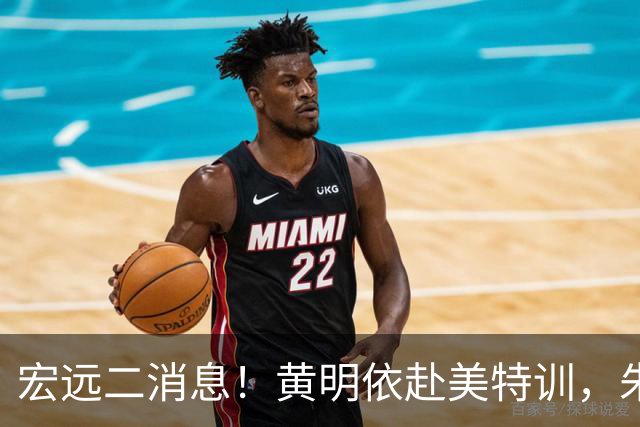 宏远二消息！黄明依赴美特训，朱芳雨试训区俊炫
