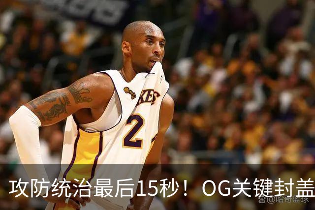攻防统治最后15秒！OG关键封盖+反超进球 比肩詹姆斯成历史第二人
