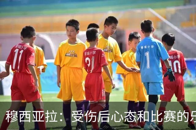 穆西亚拉：受伤后心态和比赛的乐趣是最难找回的，但也是最重要的